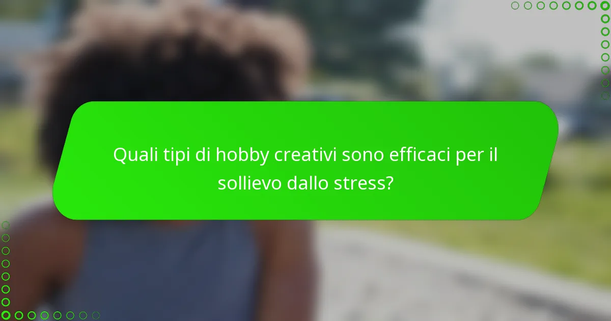 Quali tipi di hobby creativi sono efficaci per il sollievo dallo stress?
